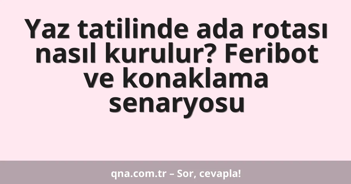Yaz tatilinde ada rotası nasıl kurulur? Feribot ve konaklama senaryosu