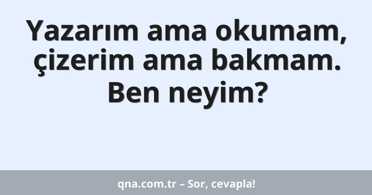 Yazarım ama okumam, çizerim ama bakmam. Ben neyim?