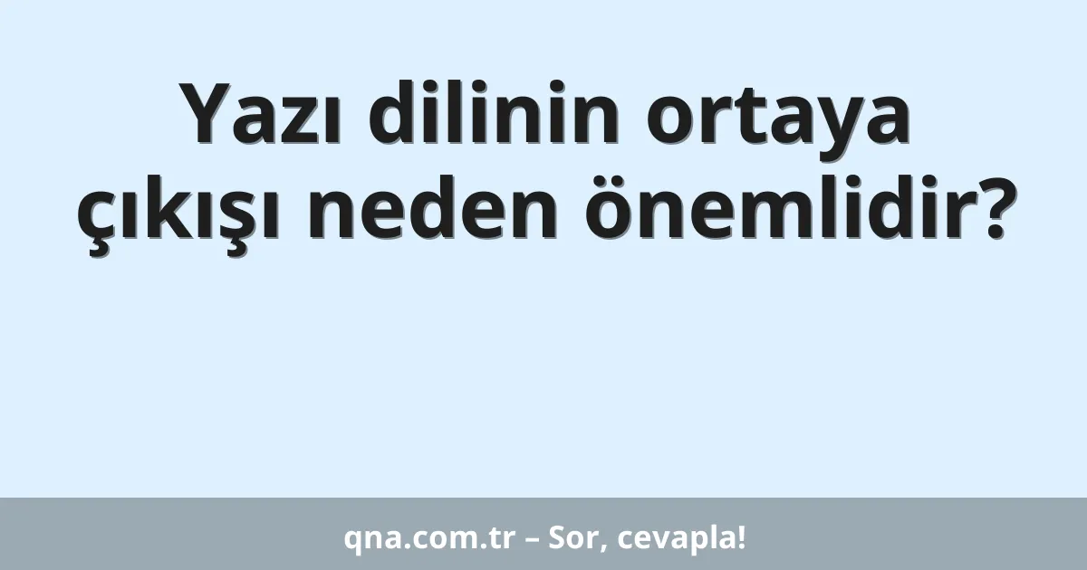 Yazı dilinin ortaya çıkışı neden önemlidir?