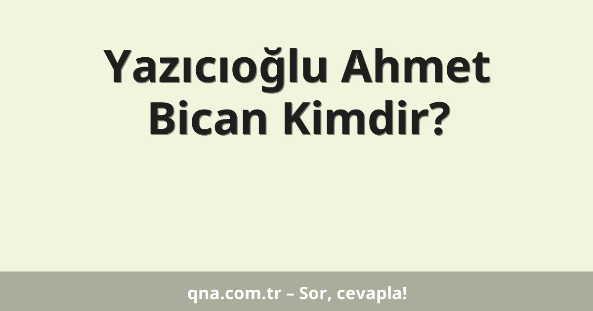 Yazıcıoğlu Ahmet Bican Kimdir?