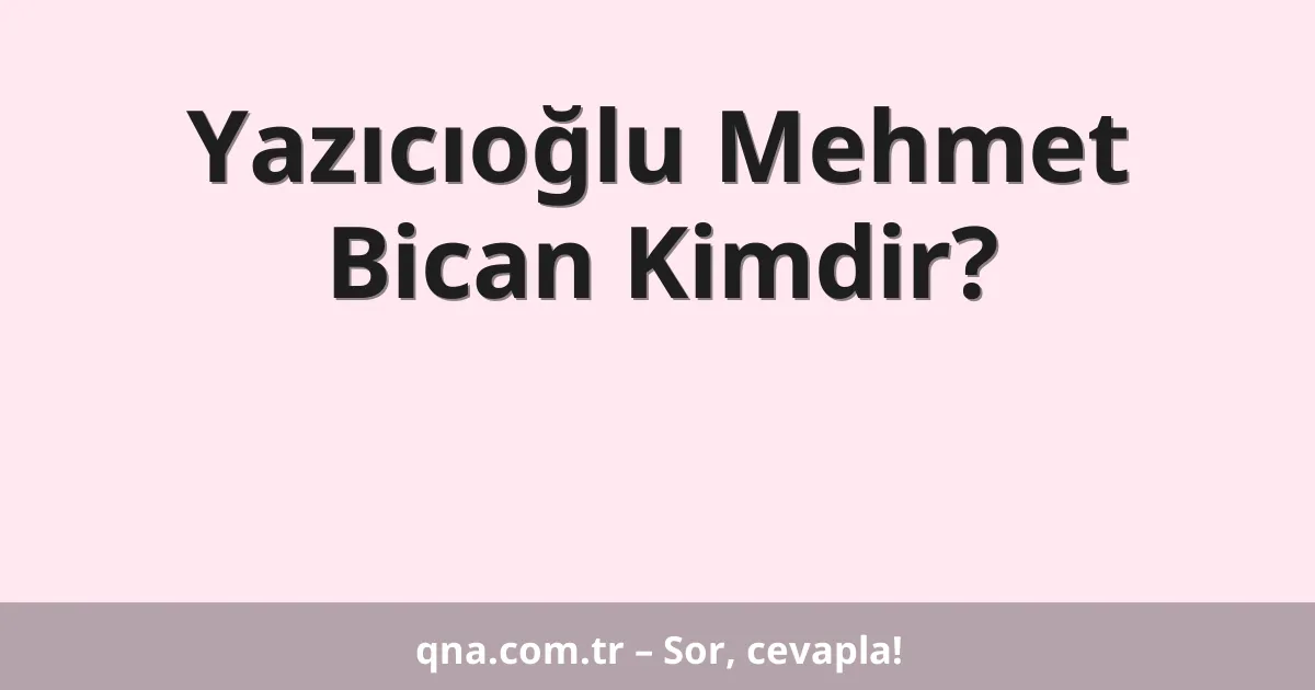Yazıcıoğlu Mehmet Bican Kimdir?