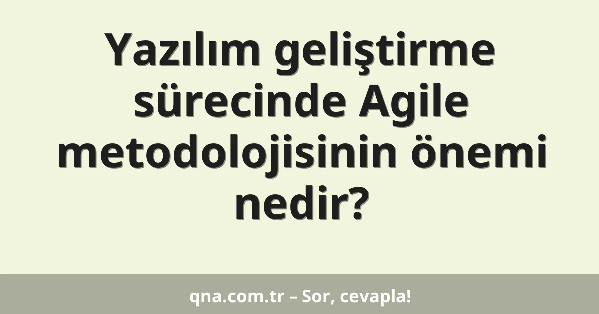 Yazılım geliştirme sürecinde Agile metodolojisinin önemi nedir?