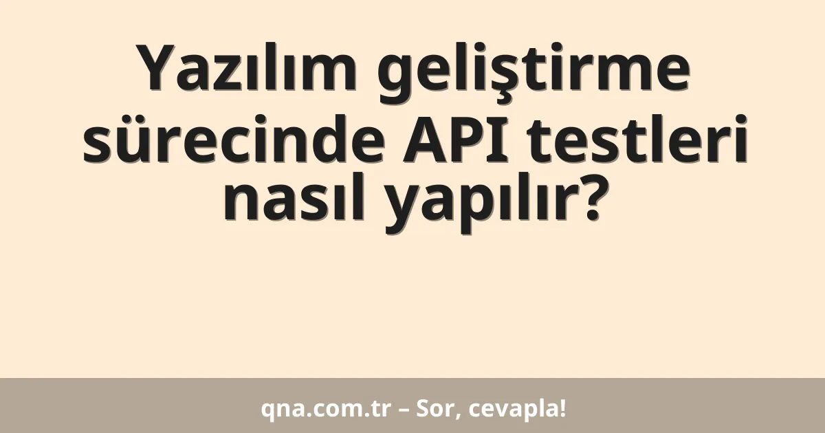 Yazılım geliştirme sürecinde API testleri nasıl yapılır?
