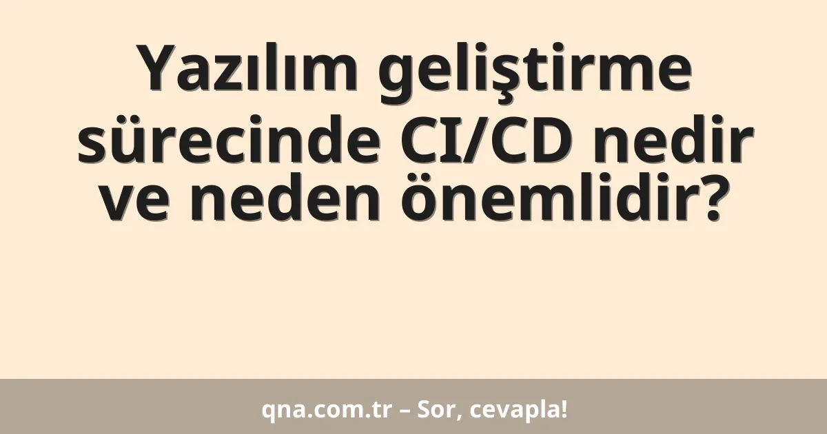 Yazılım geliştirme sürecinde CI/CD nedir ve neden önemlidir?