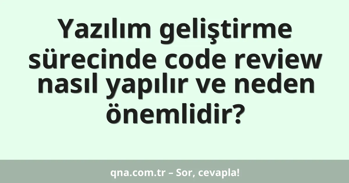 Yazılım geliştirme sürecinde code review nasıl yapılır ve neden önemlidir?
