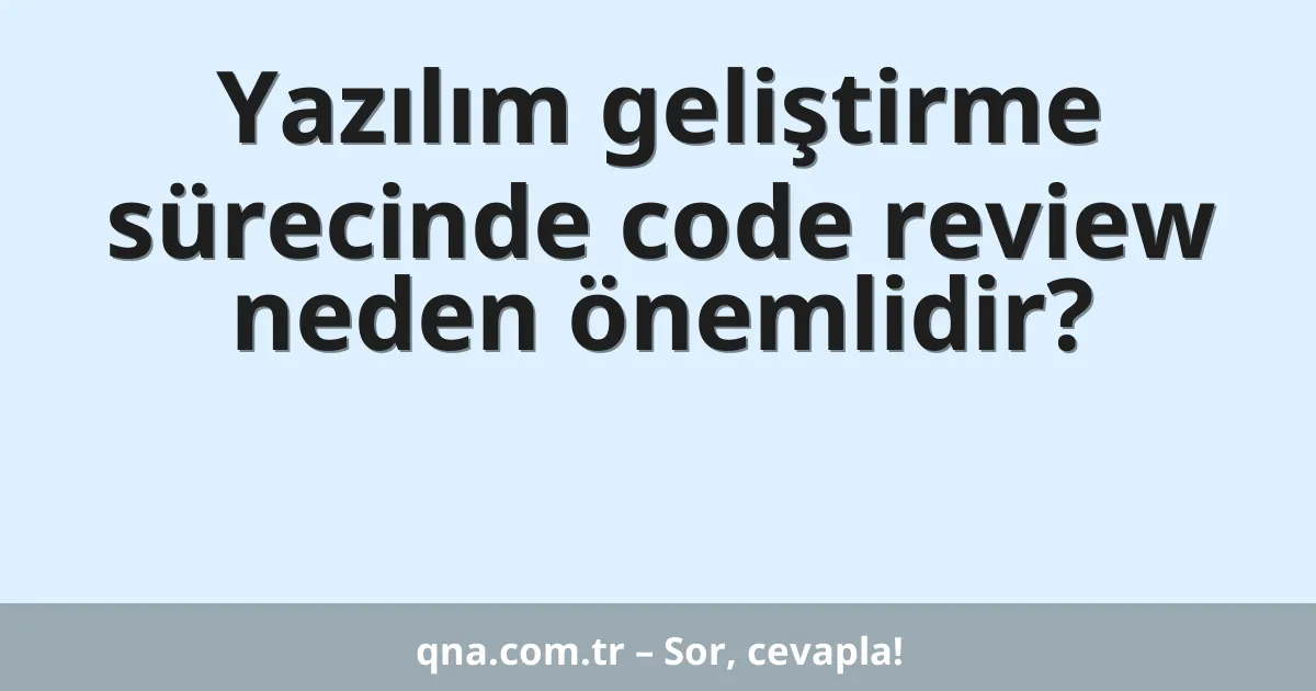 Yazılım geliştirme sürecinde code review neden önemlidir?