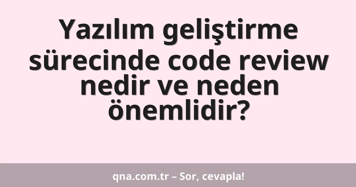 Yazılım geliştirme sürecinde code review nedir ve neden önemlidir?