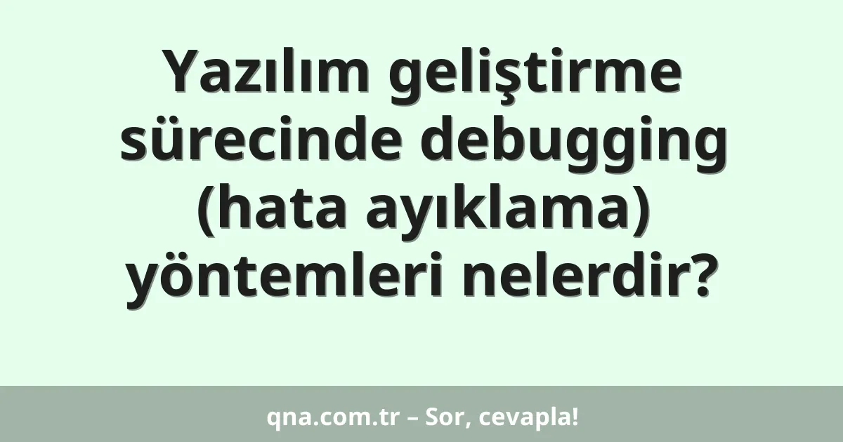 Yazılım geliştirme sürecinde debugging (hata ayıklama) yöntemleri nelerdir?