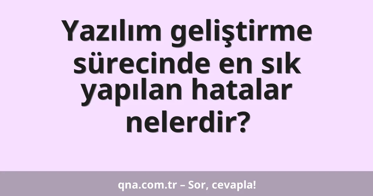 Yazılım geliştirme sürecinde en sık yapılan hatalar nelerdir?