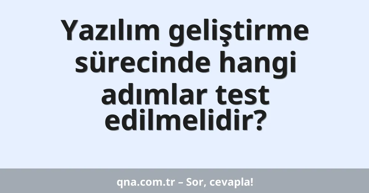 Yazılım geliştirme sürecinde hangi adımlar test edilmelidir?