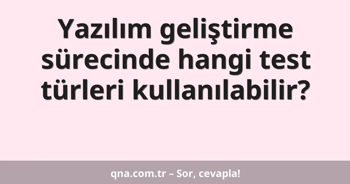 Yazılım geliştirme sürecinde hangi test türleri kullanılabilir?