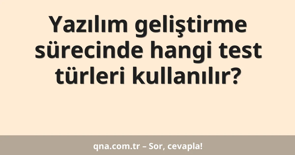 Yazılım geliştirme sürecinde hangi test türleri kullanılır?