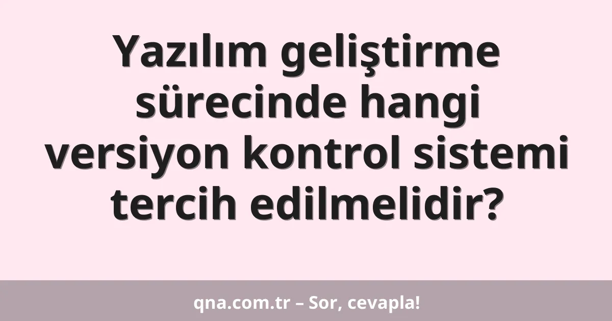 Yazılım geliştirme sürecinde hangi versiyon kontrol sistemi tercih edilmelidir?