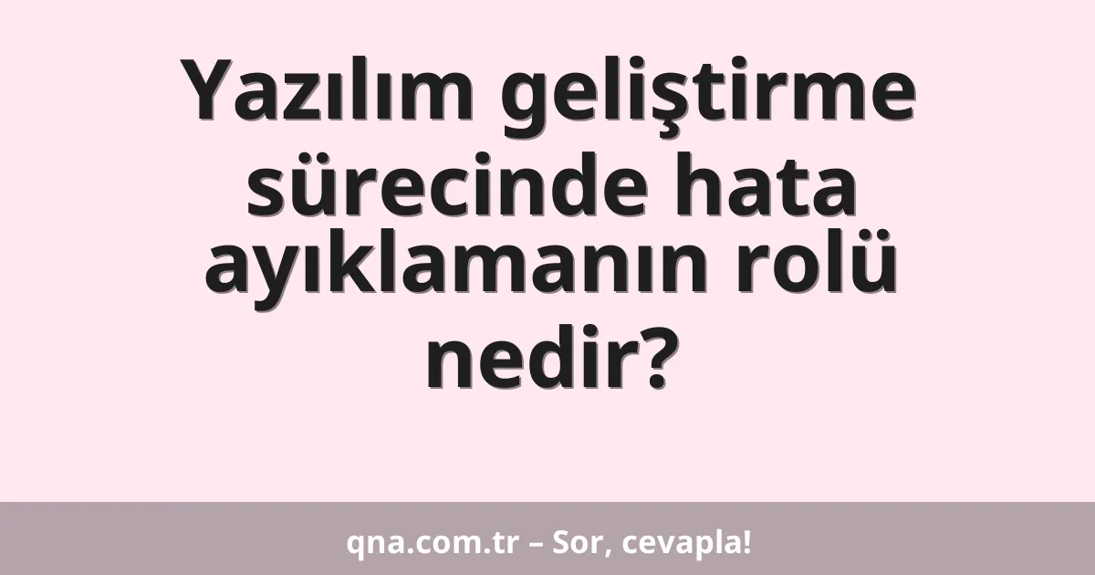 Yazılım geliştirme sürecinde hata ayıklamanın rolü nedir?