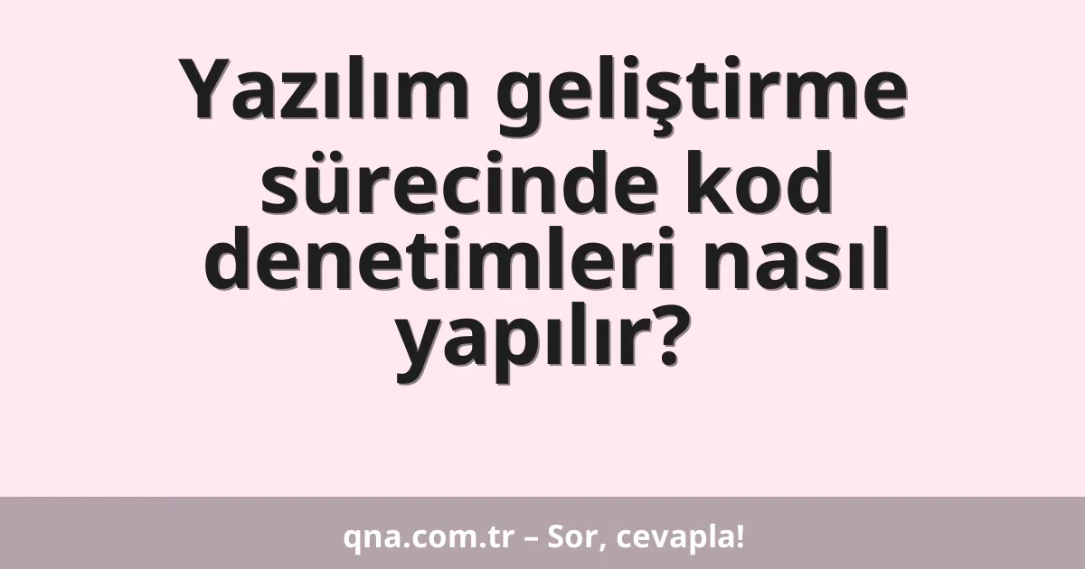 Yazılım geliştirme sürecinde kod denetimleri nasıl yapılır?