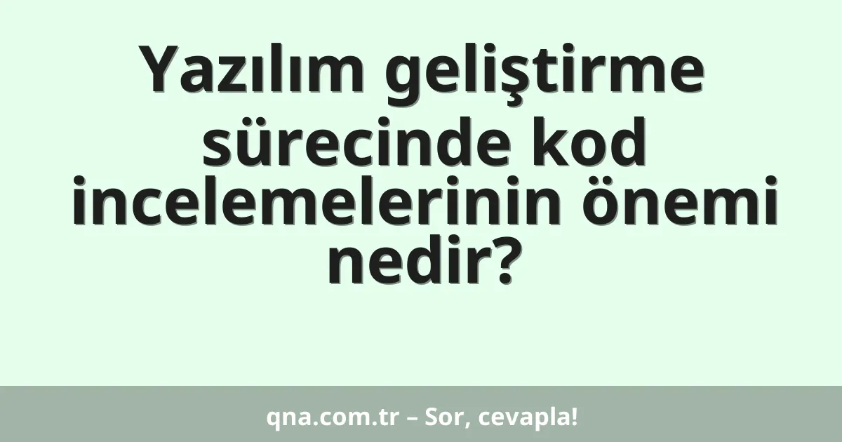 Yazılım geliştirme sürecinde kod incelemelerinin önemi nedir?