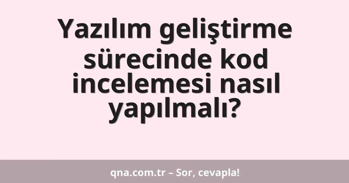 Yazılım geliştirme sürecinde kod incelemesi nasıl yapılmalı?