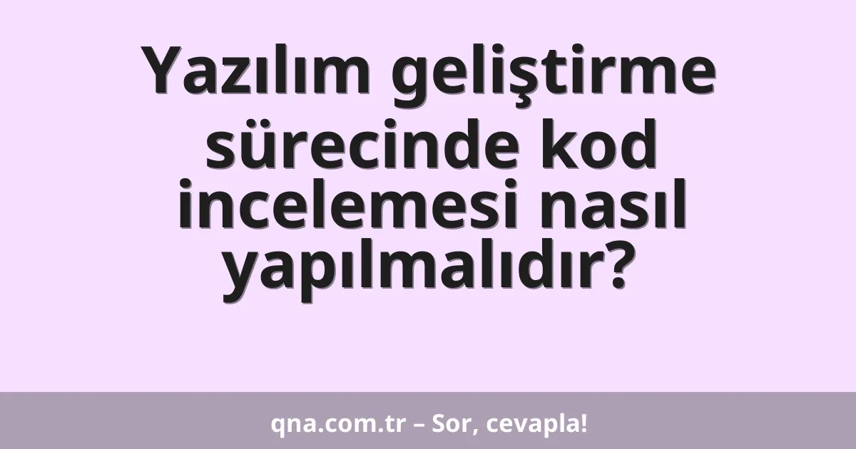 Yazılım geliştirme sürecinde kod incelemesi nasıl yapılmalıdır?