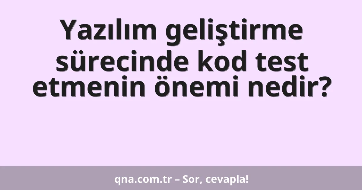 Yazılım geliştirme sürecinde kod test etmenin önemi nedir?