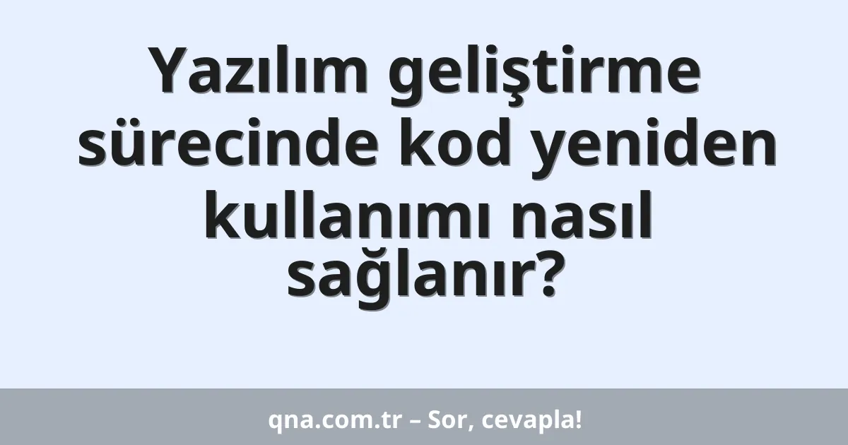Yazılım geliştirme sürecinde kod yeniden kullanımı nasıl sağlanır?