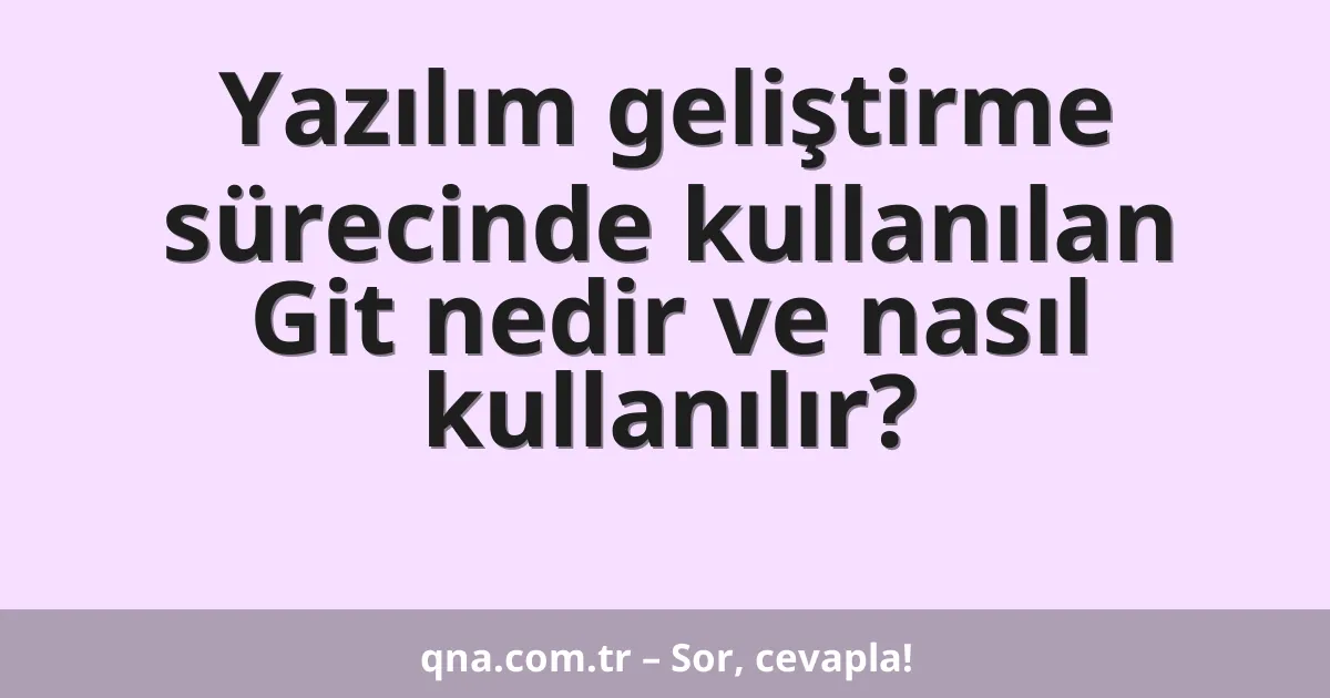 Yazılım geliştirme sürecinde kullanılan Git nedir ve nasıl kullanılır?