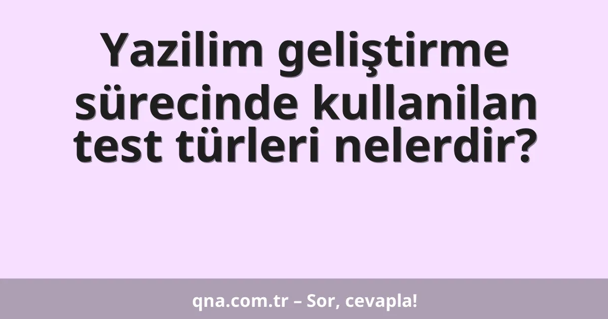 Yazilim geliştirme sürecinde kullanilan test türleri nelerdir?