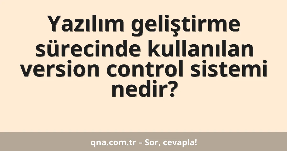 Yazılım geliştirme sürecinde kullanılan version control sistemi nedir?