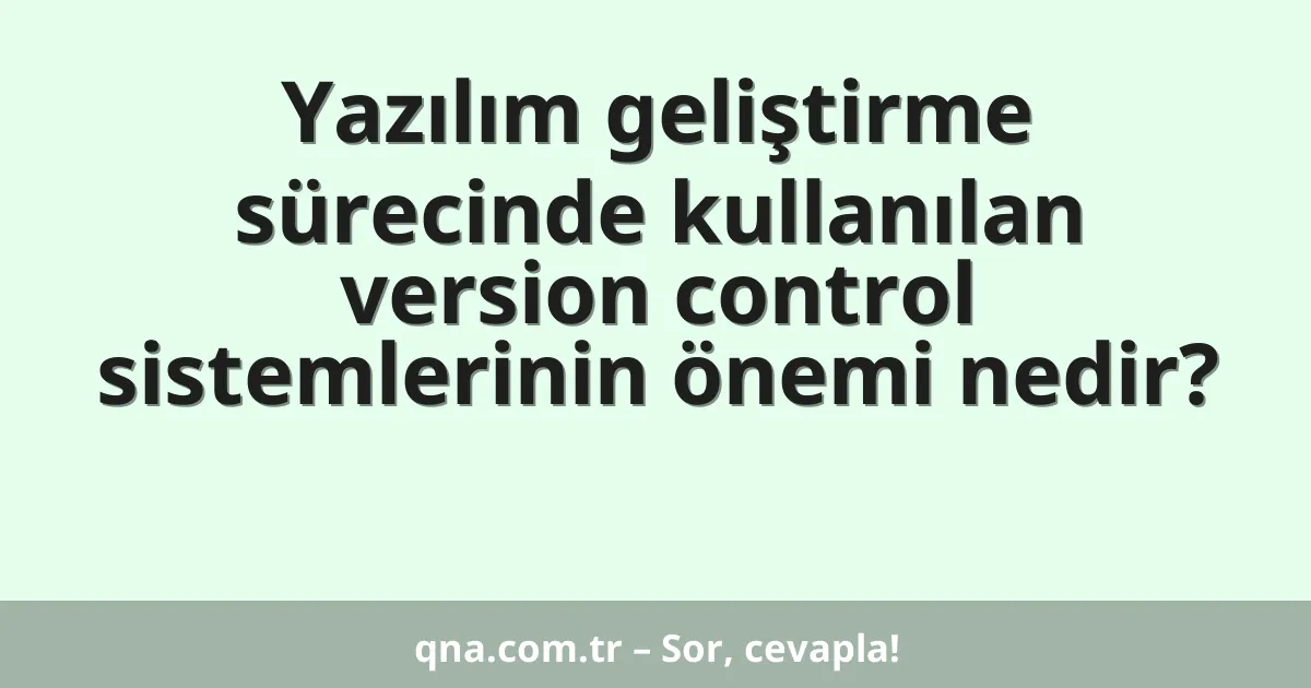 Yazılım geliştirme sürecinde kullanılan version control sistemlerinin önemi nedir?