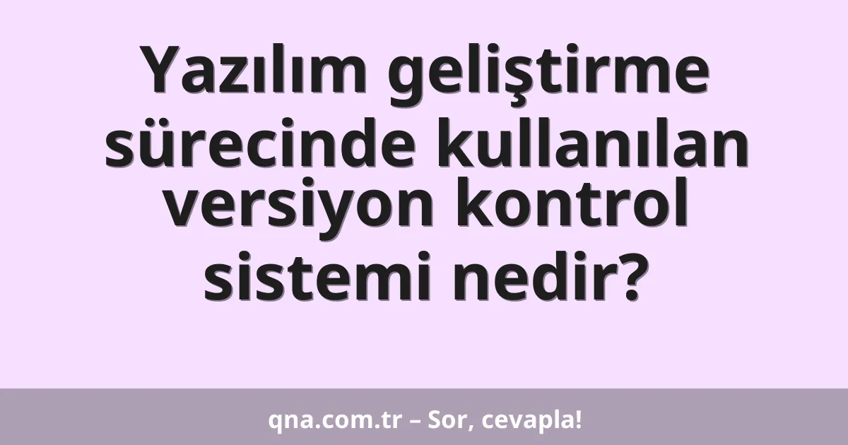 Yazılım geliştirme sürecinde kullanılan versiyon kontrol sistemi nedir?