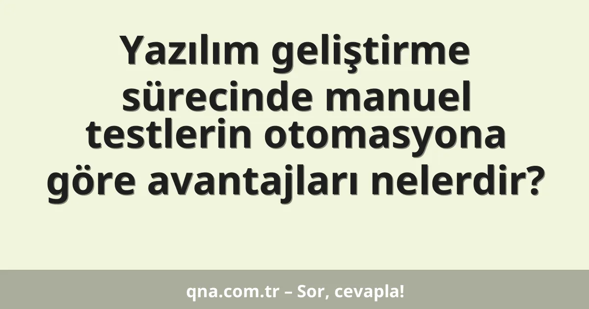 Yazılım geliştirme sürecinde manuel testlerin otomasyona göre avantajları nelerdir?