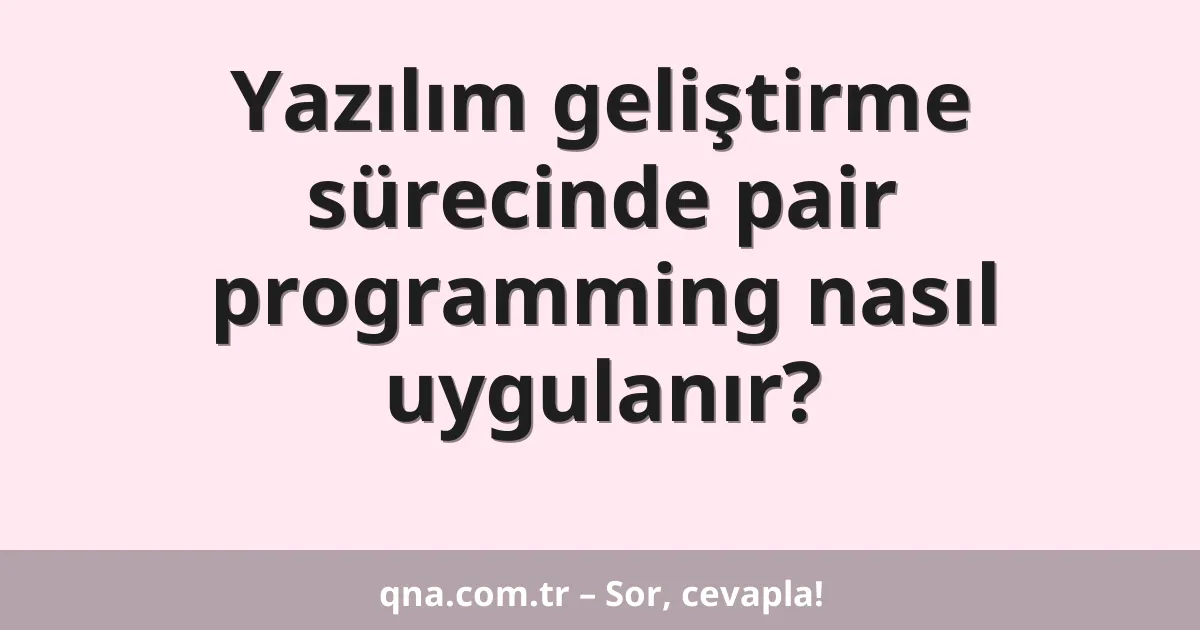 Yazılım geliştirme sürecinde pair programming nasıl uygulanır?