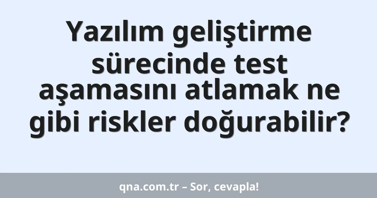 Yazılım geliştirme sürecinde test aşamasını atlamak ne gibi riskler doğurabilir?