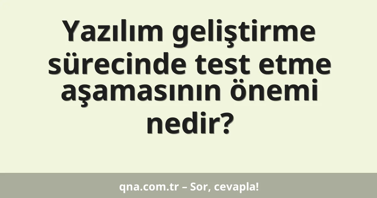 Yazılım geliştirme sürecinde test etme aşamasının önemi nedir?