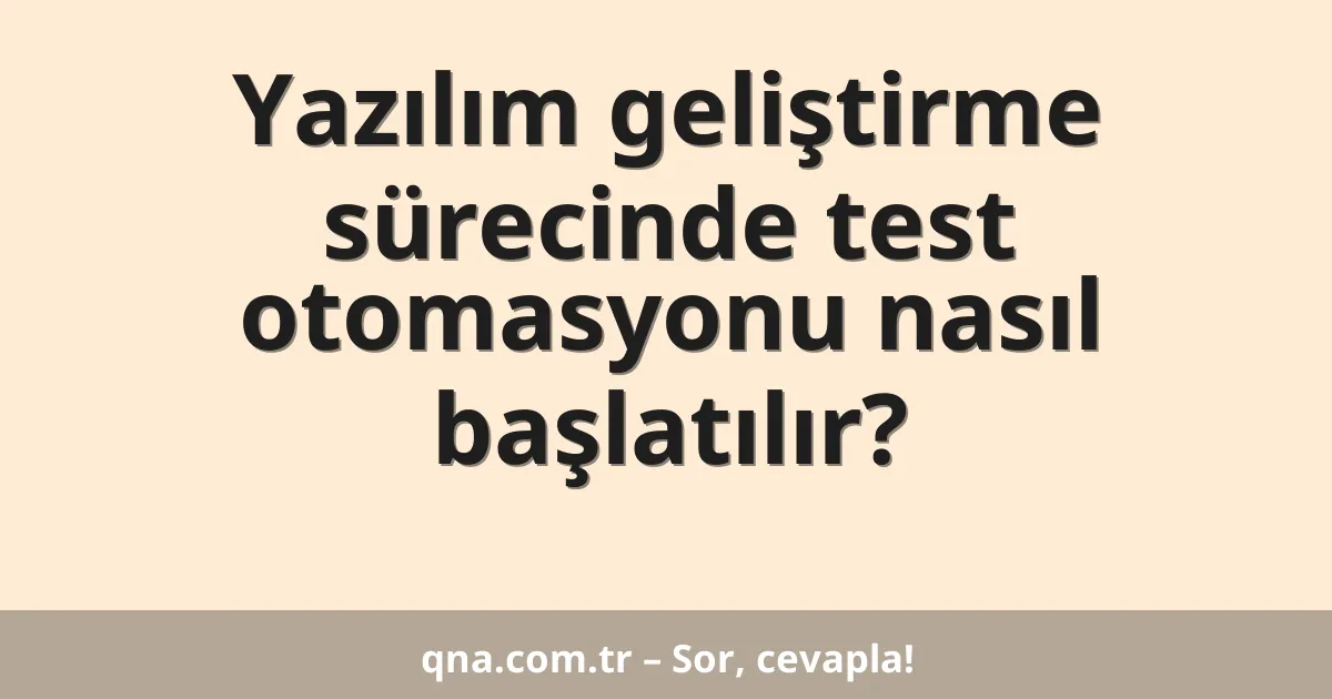 Yazılım geliştirme sürecinde test otomasyonu nasıl başlatılır?