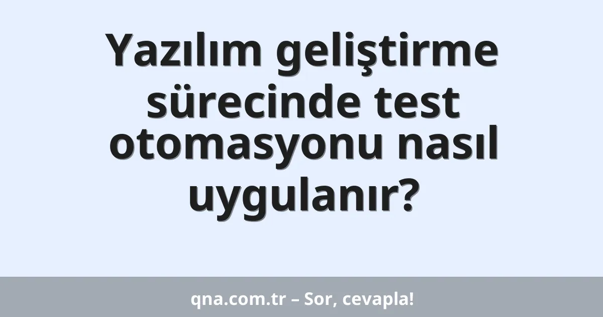 Yazılım geliştirme sürecinde test otomasyonu nasıl uygulanır?