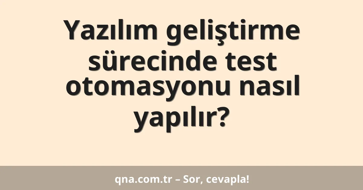 Yazılım geliştirme sürecinde test otomasyonu nasıl yapılır?