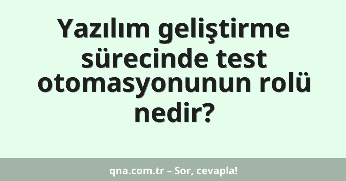 Yazılım geliştirme sürecinde test otomasyonunun rolü nedir?