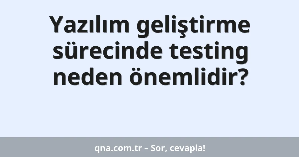 Yazılım geliştirme sürecinde testing neden önemlidir?