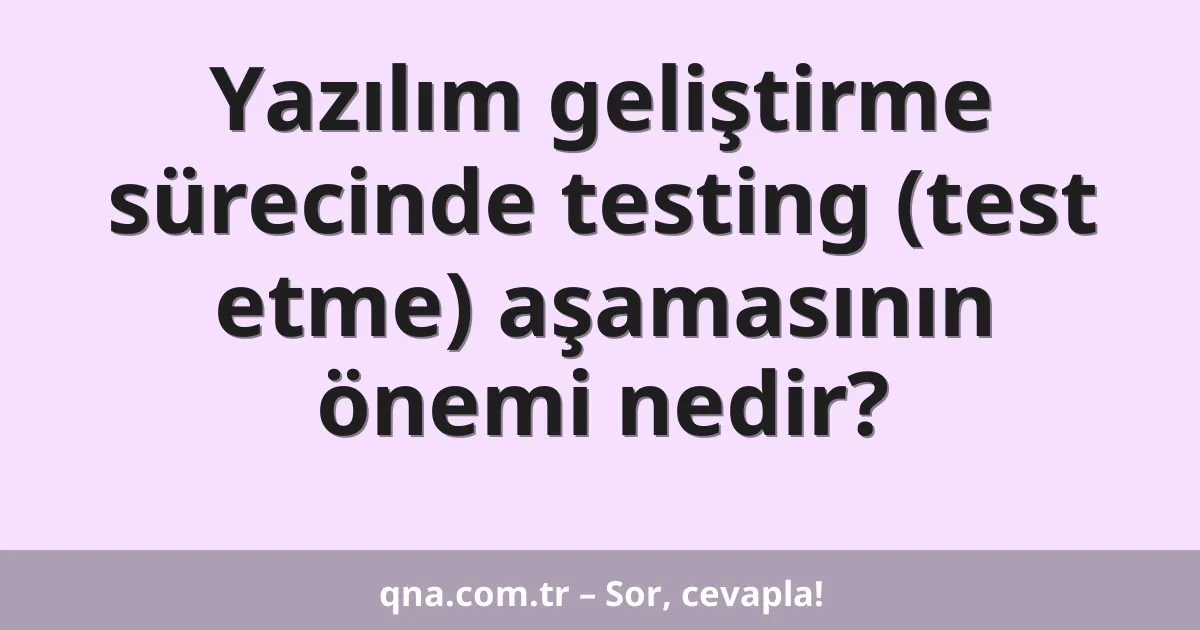 Yazılım geliştirme sürecinde testing (test etme) aşamasının önemi nedir?