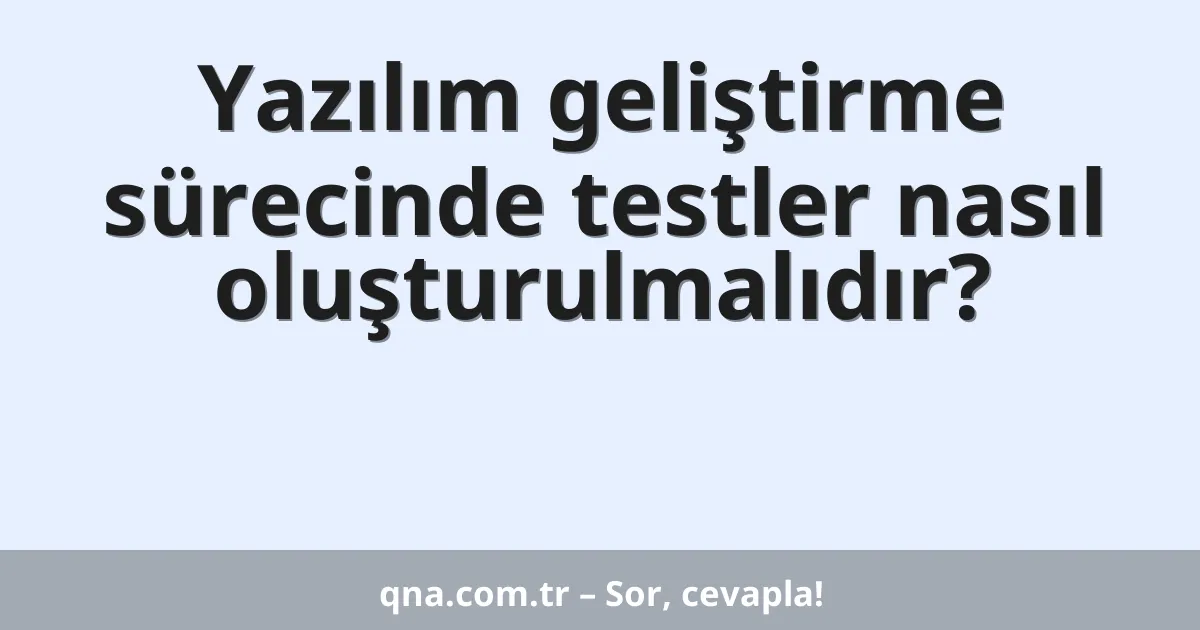 Yazılım geliştirme sürecinde testler nasıl oluşturulmalıdır?