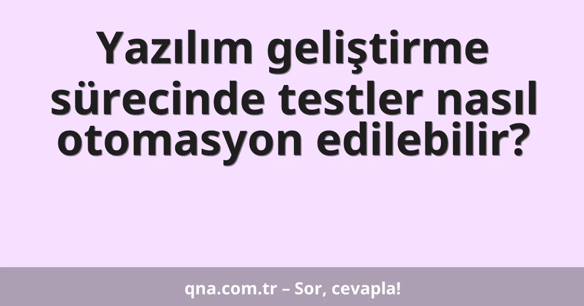 Yazılım geliştirme sürecinde testler nasıl otomasyon edilebilir?