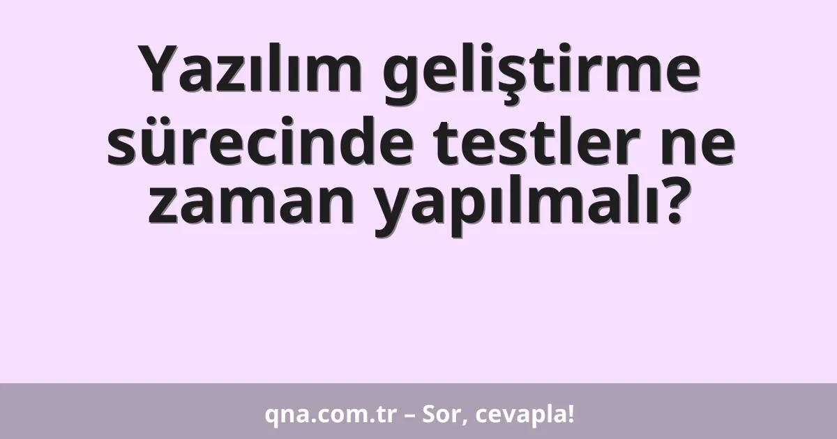 Yazılım geliştirme sürecinde testler ne zaman yapılmalı?