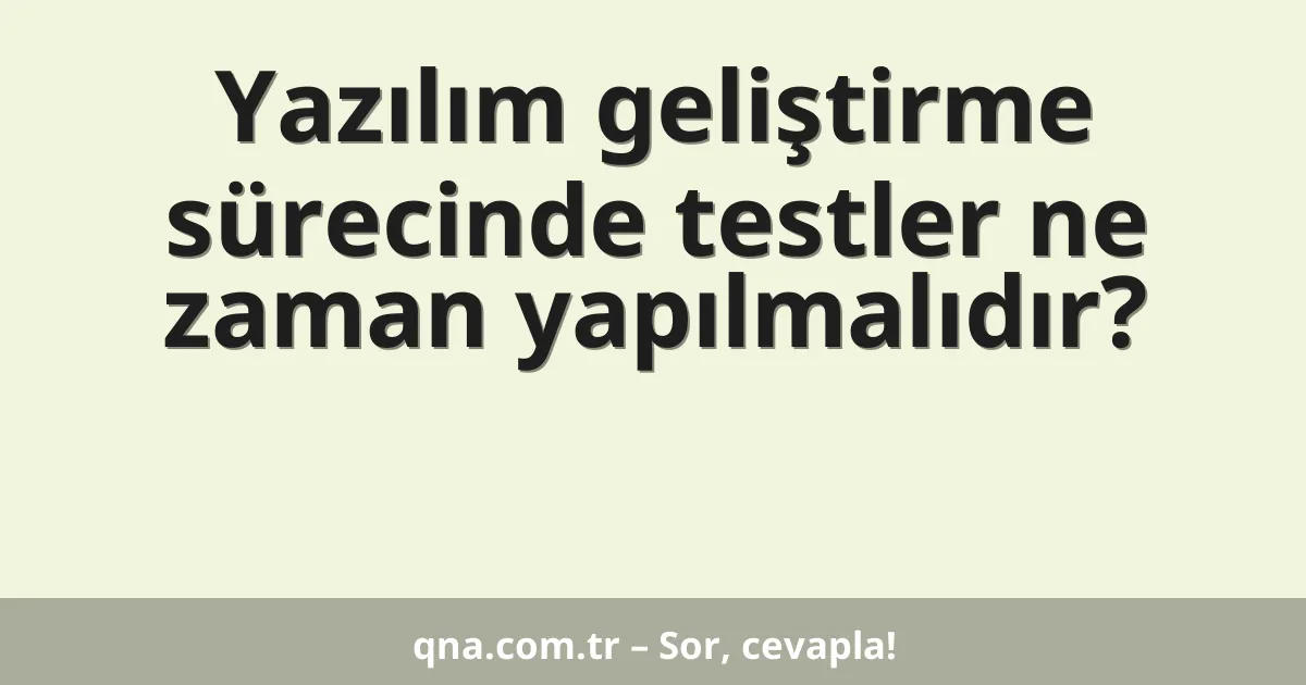 Yazılım geliştirme sürecinde testler ne zaman yapılmalıdır?
