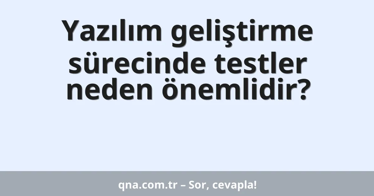 Yazılım geliştirme sürecinde testler neden önemlidir?