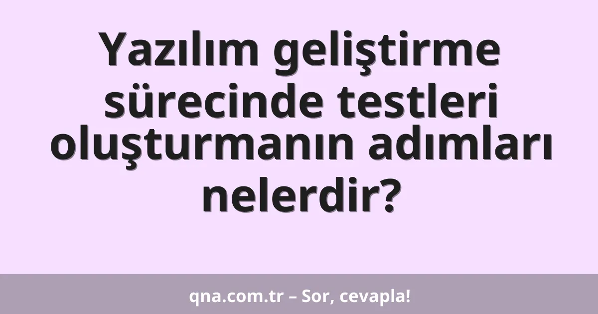 Yazılım geliştirme sürecinde testleri oluşturmanın adımları nelerdir?