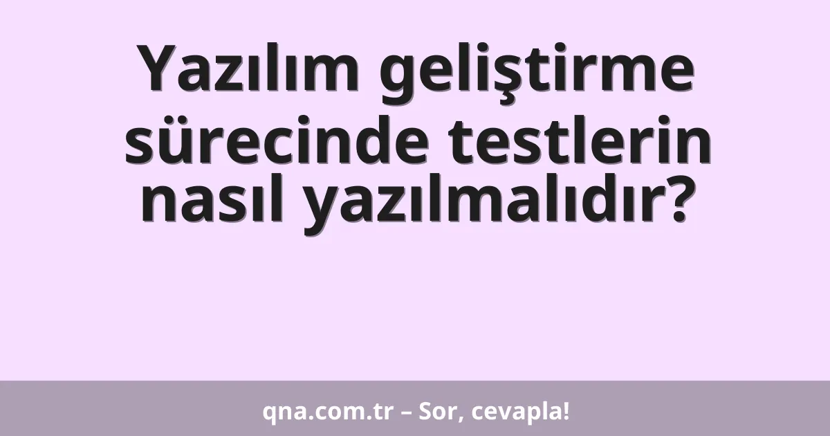 Yazılım geliştirme sürecinde testlerin nasıl yazılmalıdır?