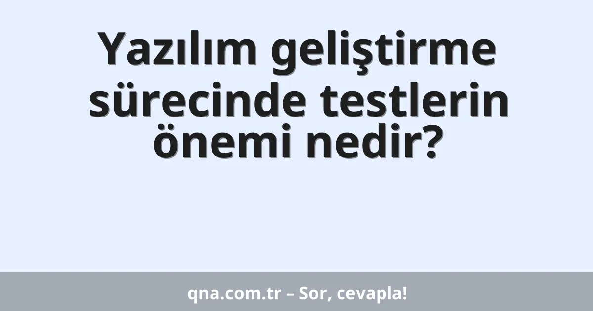 Yazılım geliştirme sürecinde testlerin önemi nedir?