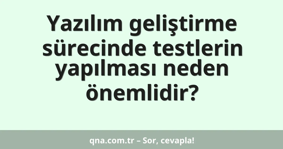 Yazılım geliştirme sürecinde testlerin yapılması neden önemlidir?