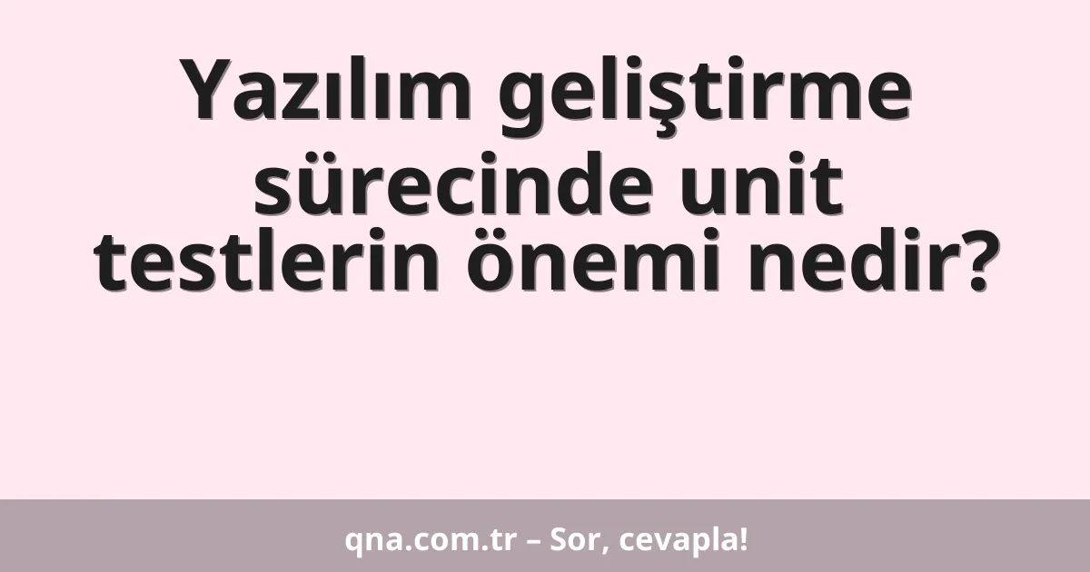 Yazılım geliştirme sürecinde unit testlerin önemi nedir?