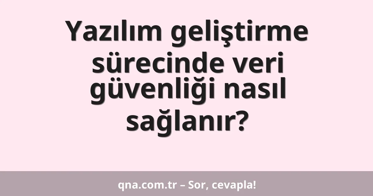 Yazılım geliştirme sürecinde veri güvenliği nasıl sağlanır?
